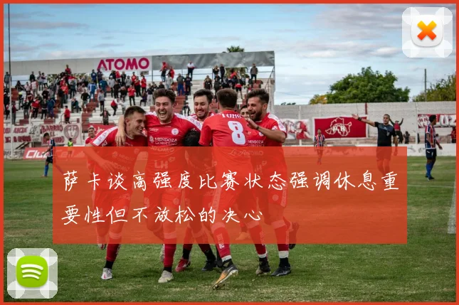 萨卡谈高强度比赛状态强调休息重要性但不放松的决心