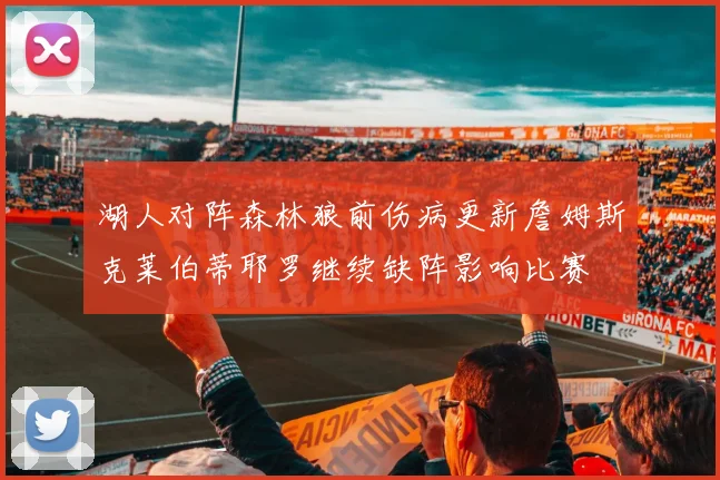 湖人对阵森林狼前伤病更新詹姆斯克莱伯蒂耶罗继续缺阵影响比赛