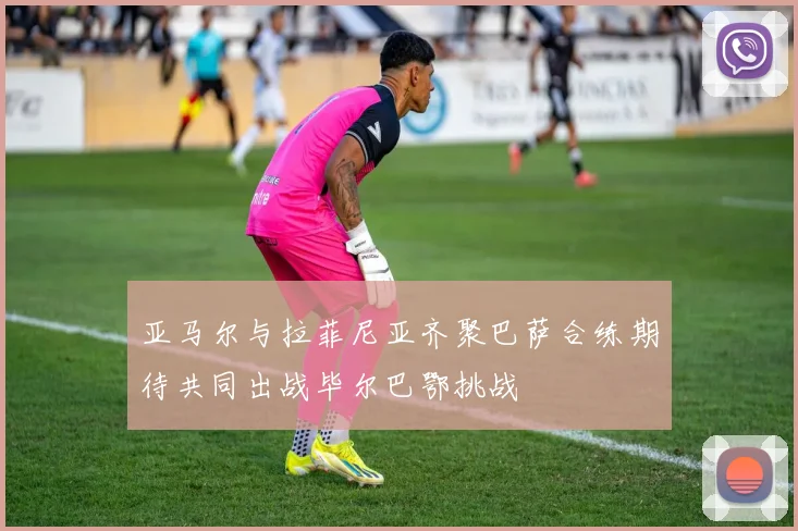 亚马尔与拉菲尼亚齐聚巴萨合练期待共同出战毕尔巴鄂挑战