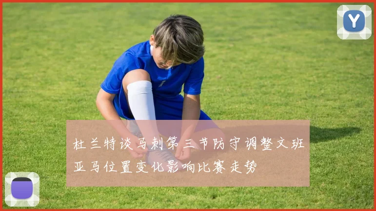 杜兰特谈马刺第三节防守调整文班亚马位置变化影响比赛走势